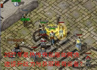 2027年最热传奇私服如何快速提升战力与获取稀有装备? 2027年最热传奇私服如何快速提升战力与获取稀有装备?