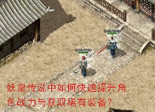 妖皇传说中如何快速提升角色战力与获取稀有装备? 妖皇传说中如何快速提升角色战力与获取稀有装备?