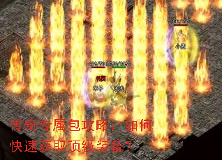 传奇专属包攻略:如何快速获取顶级装备? 传奇专属包攻略:如何快速获取顶级装备?