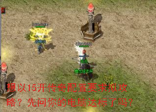 想以15开传奇配置要求拟攻略?先问你的电脑达标了吗? 想以15开传奇配置要求拟攻略?先问你的电脑达标了吗?