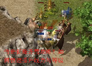 传奇新服开荒攻略?如何快速提升战力与等级 传奇新服开荒攻略?如何快速提升战力与等级