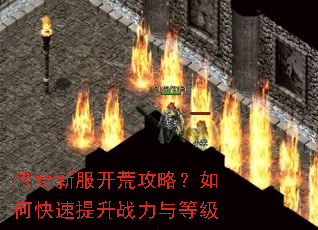 传奇新服开荒攻略?如何快速提升战力与等级 传奇新服开荒攻略?如何快速提升战力与等级