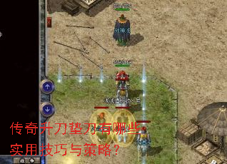 传奇升刀垫刀有哪些实用技巧与策略? 传奇升刀垫刀有哪些实用技巧与策略?
