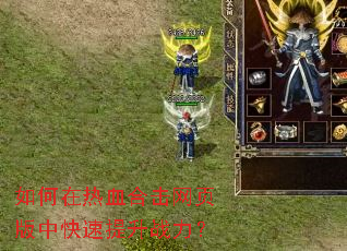 如何在热血合击网页版中快速提升战力? 如何在热血合击网页版中快速提升战力?