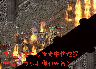 如何在迷失版传奇中快速提升战力与获取稀有装备? 如何在迷失版传奇中快速提升战力与获取稀有装备?