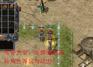 传奇大全:如何快速提升角色等级与战力? 传奇大全:如何快速提升角色等级与战力?
