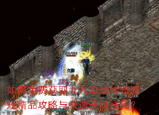 如何免费获取九九玖玖传奇游戏精品攻略与快速升级技巧? 如何免费获取九九玖玖传奇游戏精品攻略与快速升级技巧?