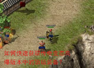 如何快速获取传奇变态高爆版本中的顶级装备? 如何快速获取传奇变态高爆版本中的顶级装备?