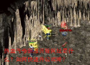 热血传奇新服开服网址是什么?如何快速升级攻略? 热血传奇新服开服网址是什么?如何快速升级攻略?