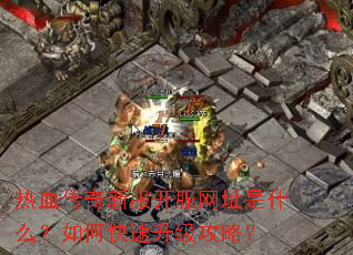 热血传奇新服开服网址是什么?如何快速升级攻略? 热血传奇新服开服网址是什么?如何快速升级攻略?